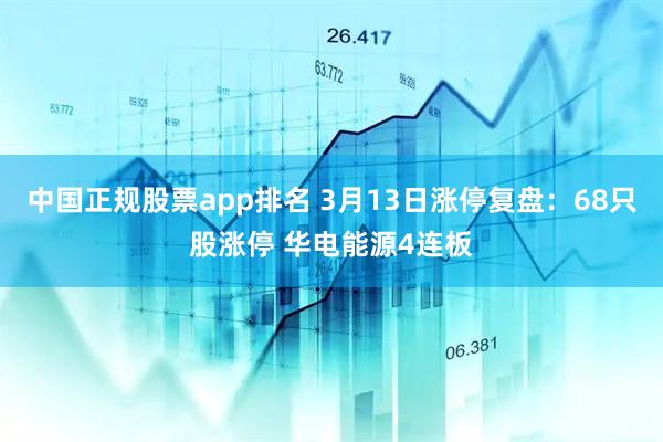 中国正规股票app排名 3月13日涨停复盘：68只股涨停 华电能源4连板
