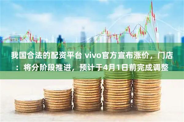 我国合法的配资平台 vivo官方宣布涨价，门店：将分阶段推进，预计于4月1日前完成调整
