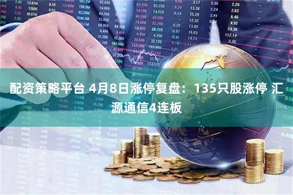 配资策略平台 4月8日涨停复盘：135只股涨停 汇源通信4连板