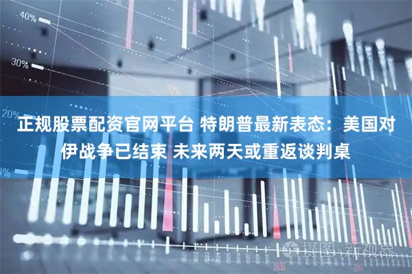 正规股票配资官网平台 特朗普最新表态：美国对伊战争已结束 未来两天或重返谈判桌