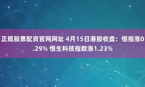 正规股票配资官网网址 4月15日港股收盘：恒指涨0.29% 恒生科技指数涨1.23%