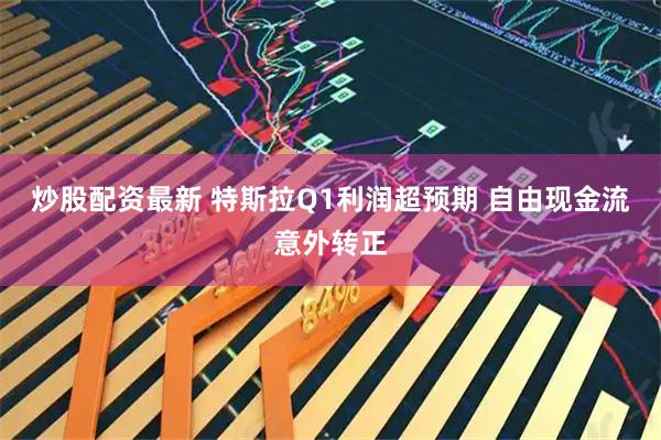 炒股配资最新 特斯拉Q1利润超预期 自由现金流意外转正
