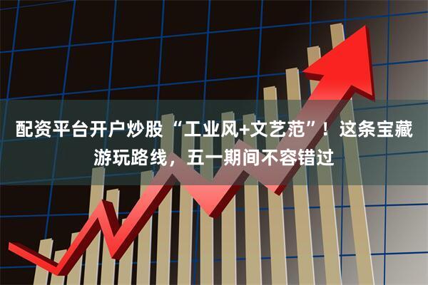 配资平台开户炒股 “工业风+文艺范”！这条宝藏游玩路线，五一期间不容错过