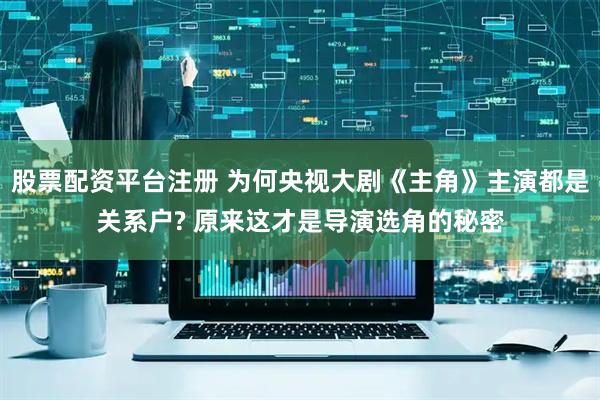 股票配资平台注册 为何央视大剧《主角》主演都是关系户? 原来这才是导演选角的秘密