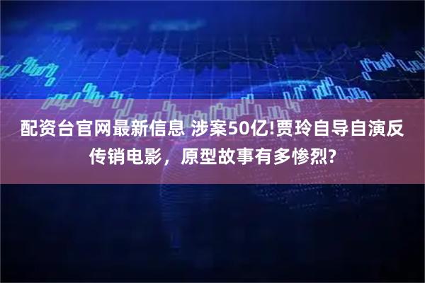 配资台官网最新信息 涉案50亿!贾玲自导自演反传销电影，原型故事有多惨烈?