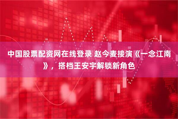 中国股票配资网在线登录 赵今麦接演《一念江南》，搭档王安宇解锁新角色