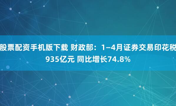 股票配资手机版下载 财政部：1—4月证券交易印花税935亿元 同比增长74.8%