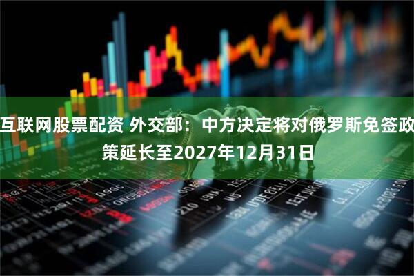 互联网股票配资 外交部：中方决定将对俄罗斯免签政策延长至2027年12月31日