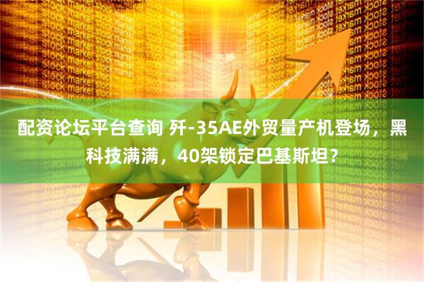 配资论坛平台查询 歼-35AE外贸量产机登场，黑科技满满，40架锁定巴基斯坦？