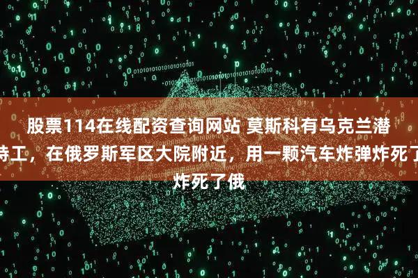 股票114在线配资查询网站 莫斯科有乌克兰潜伏特工，在俄罗斯军区大院附近，用一颗汽车炸弹炸死了俄