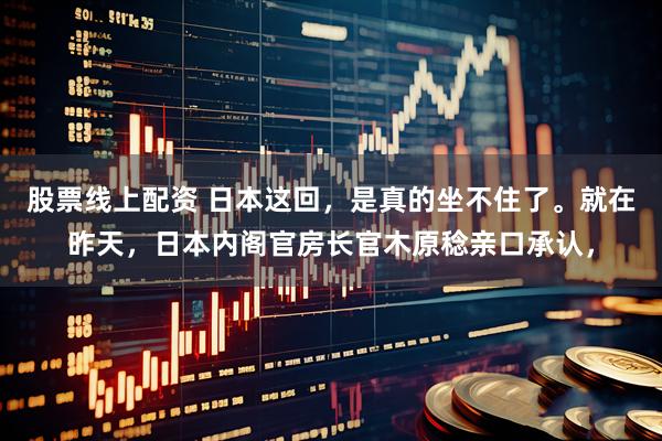 股票线上配资 日本这回，是真的坐不住了。就在昨天，日本内阁官房长官木原稔亲口承认，