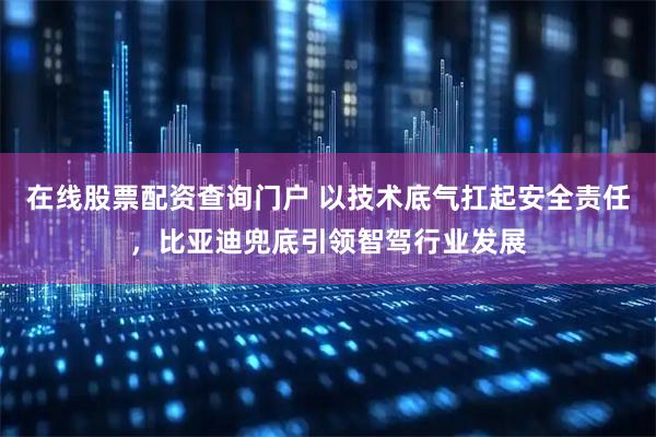 在线股票配资查询门户 以技术底气扛起安全责任，比亚迪兜底引领智驾行业发展