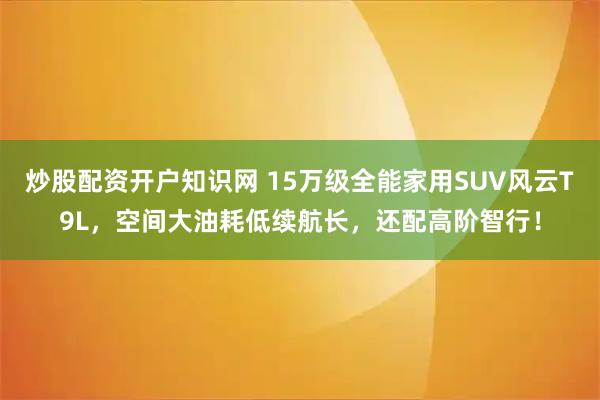炒股配资开户知识网 15万级全能家用SUV风云T9L，空间大油耗低续航长，还配高阶智行！