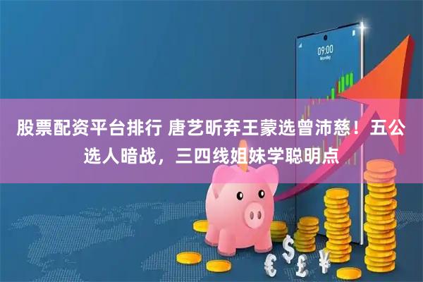 股票配资平台排行 唐艺昕弃王蒙选曾沛慈！五公选人暗战，三四线姐妹学聪明点