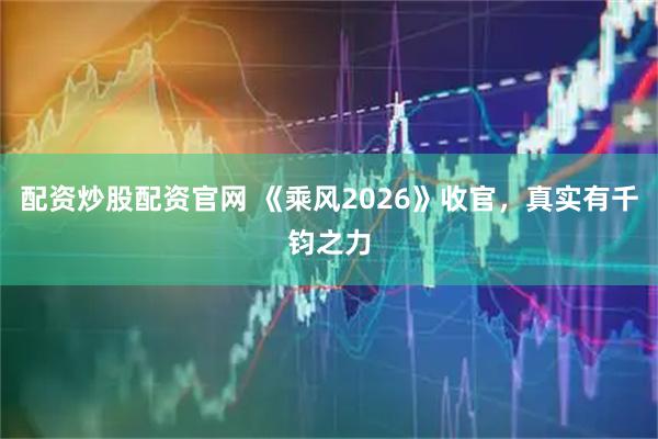 配资炒股配资官网 《乘风2026》收官，真实有千钧之力