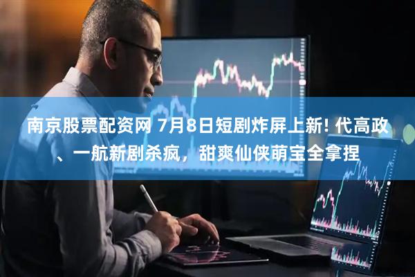 南京股票配资网 7月8日短剧炸屏上新! 代高政、一航新剧杀疯,甜爽仙侠萌宝全拿捏