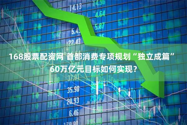 168股票配资网 首部消费专项规划“独立成篇” 60万亿元目标如何实现?