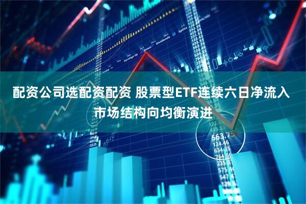 配资公司选配资配资 股票型ETF连续六日净流入 市场结构向均衡演进