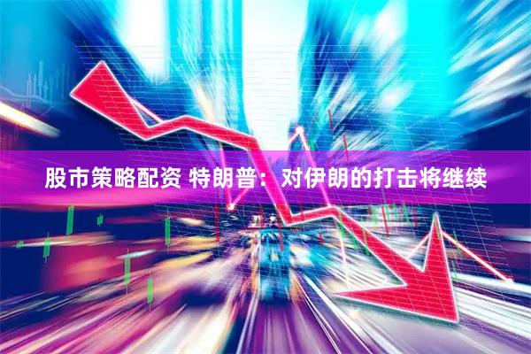 股市策略配资 特朗普：对伊朗的打击将继续