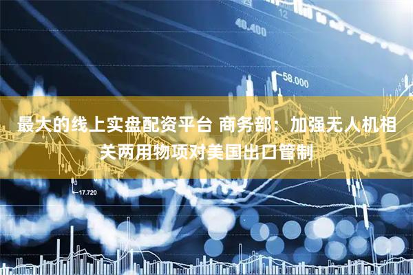 最大的线上实盘配资平台 商务部：加强无人机相关两用物项对美国出口管制