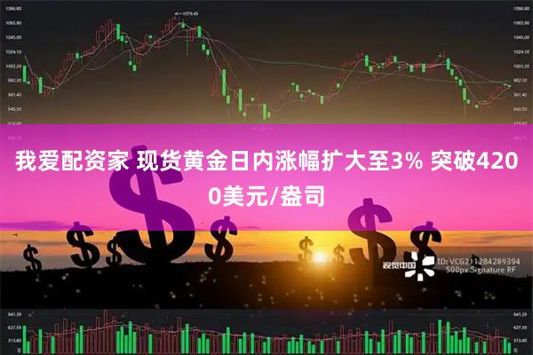 我爱配资家 现货黄金日内涨幅扩大至3% 突破4200美元/盎司