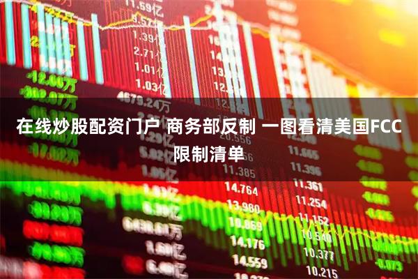 在线炒股配资门户 商务部反制 一图看清美国FCC限制清单
